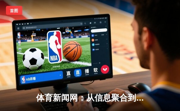 体育新闻网：从信息聚合到沉浸式体验的数字化转型