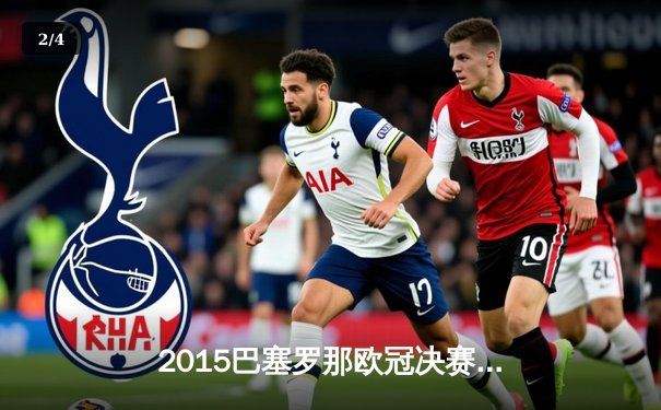 2015巴塞罗那欧冠决赛史诗逆转，MSN组合三球击溃尤文图斯 - 2