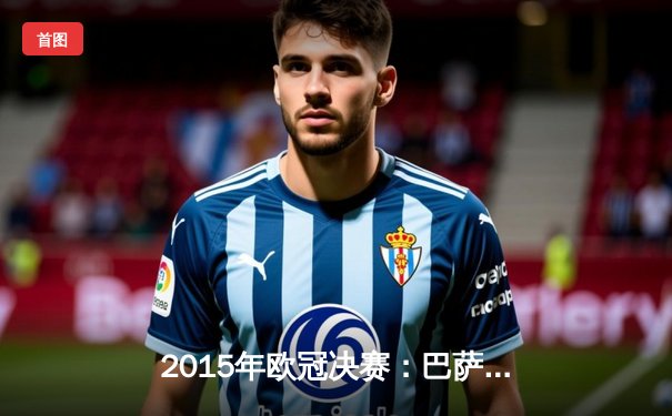 2015年欧冠决赛：巴萨3-1尤文问鼎，MSN三叉戟席卷欧洲