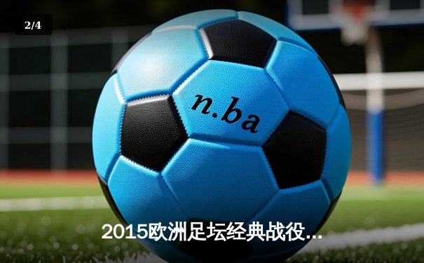 2015欧洲足坛经典战役回顾：巴萨MSN三叉戟横扫欧陆 尤文囧叔战术革新 - 2